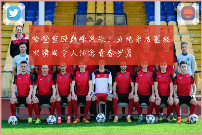 哈登重现巅峰风采三分绝杀活塞经典瞬间令人怀念青春岁月