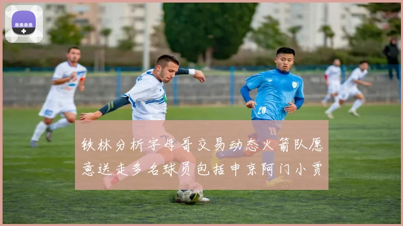 铁林分析字母哥交易动态火箭队愿意送走多名球员包括申京阿门小贾
