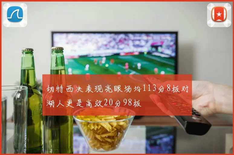 切特西决表现亮眼场均113分8板对湖人更是高效20分98板
