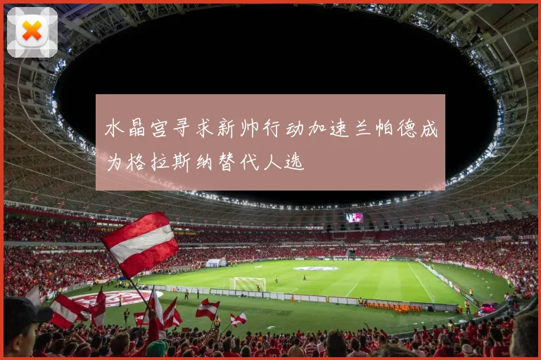 水晶宫寻求新帅行动加速兰帕德成为格拉斯纳替代人选