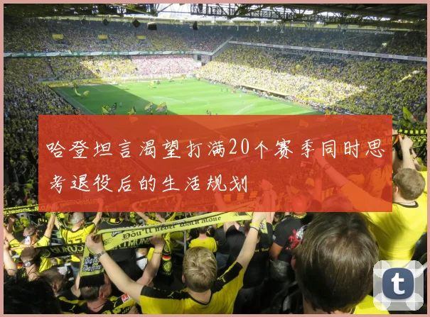 哈登坦言渴望打满20个赛季同时思考退役后的生活规划