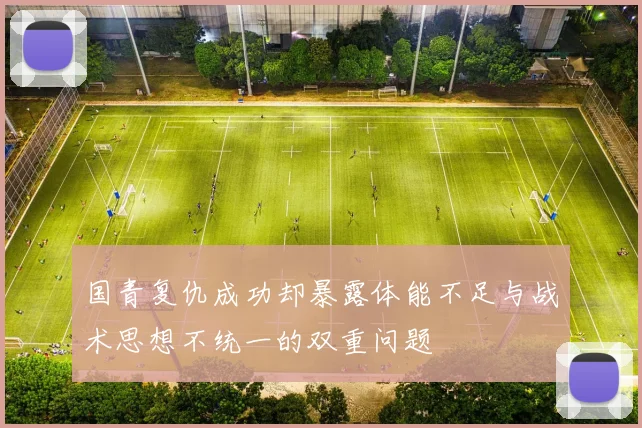 国青复仇成功却暴露体能不足与战术思想不统一的双重问题
