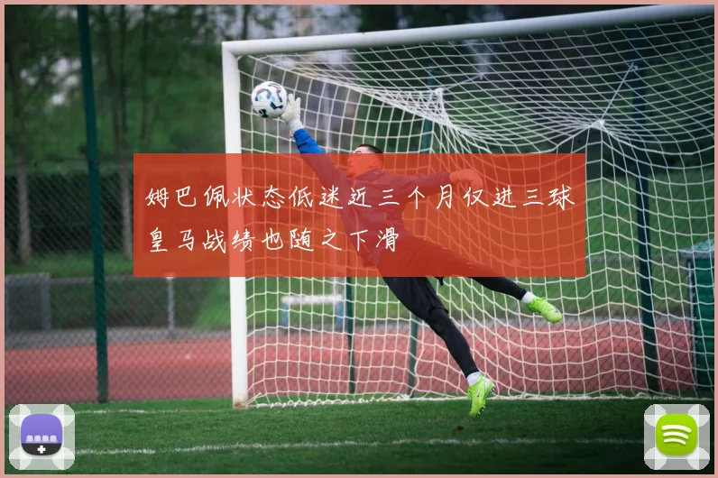 姆巴佩状态低迷近三个月仅进三球皇马战绩也随之下滑