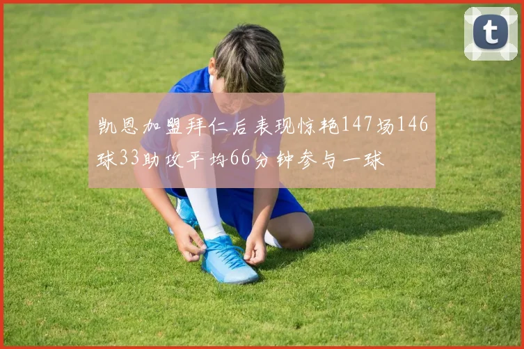 凯恩加盟拜仁后表现惊艳147场146球33助攻平均66分钟参与一球